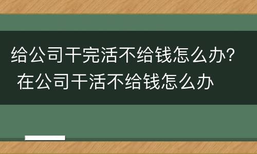 给公司干完活不给钱怎么办？ 在公司干活不给钱怎么办
