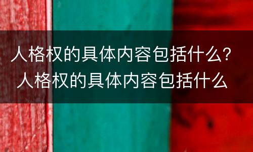 人格权的具体内容包括什么？ 人格权的具体内容包括什么