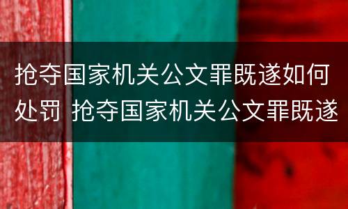 抢夺国家机关公文罪既遂如何处罚 抢夺国家机关公文罪既遂如何处罚