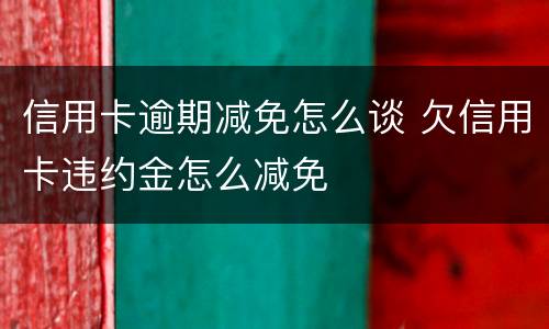 信用卡逾期减免怎么谈 欠信用卡违约金怎么减免