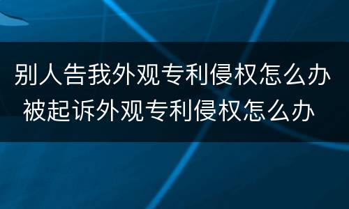 别人告我外观专利侵权怎么办 被起诉外观专利侵权怎么办