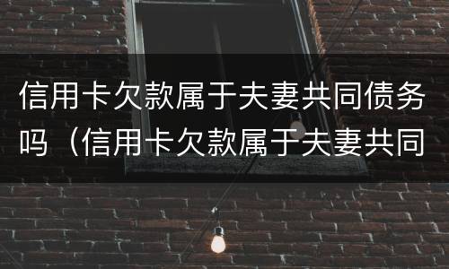 信用卡欠款属于夫妻共同债务吗（信用卡欠款属于夫妻共同债务吗怎么还）