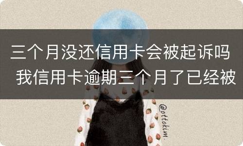 三个月没还信用卡会被起诉吗 我信用卡逾期三个月了已经被起诉了怎么办