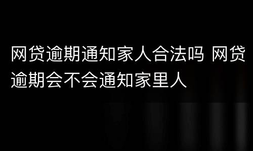 网贷逾期通知家人合法吗 网贷逾期会不会通知家里人