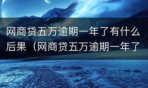 网商贷五万逾期一年了有什么后果（网商贷五万逾期一年了有什么后果吗）