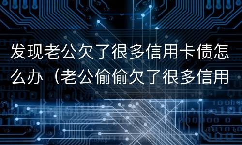 发现老公欠了很多信用卡债怎么办（老公偷偷欠了很多信用卡）