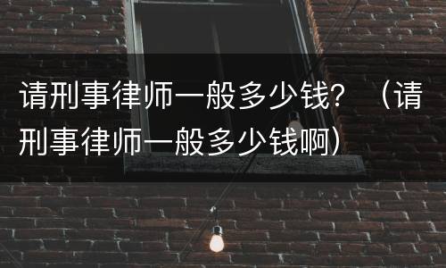 请刑事律师一般多少钱？（请刑事律师一般多少钱啊）