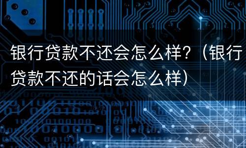 银行贷款不还会怎么样?（银行贷款不还的话会怎么样）