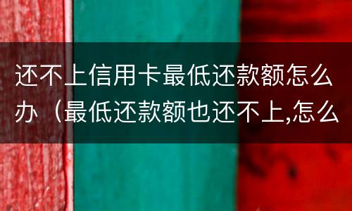 还不上信用卡最低还款额怎么办（最低还款额也还不上,怎么办）