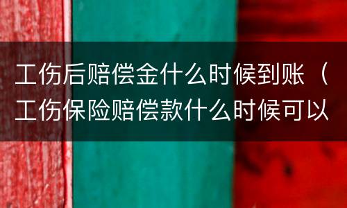 工伤后赔偿金什么时候到账（工伤保险赔偿款什么时候可以到账）