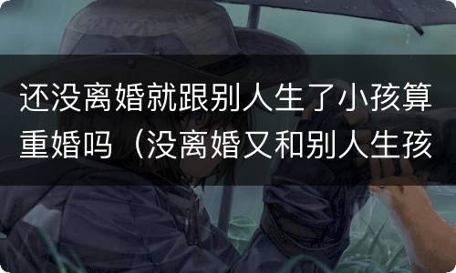 还没离婚就跟别人生了小孩算重婚吗（没离婚又和别人生孩子是不是重婚罪）