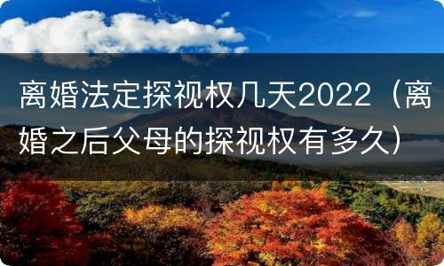 离婚法定探视权几天2022（离婚之后父母的探视权有多久）