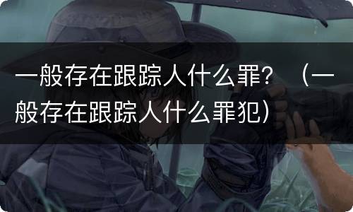 一般存在跟踪人什么罪？（一般存在跟踪人什么罪犯）