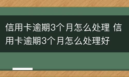 信用卡逾期3个月怎么处理 信用卡逾期3个月怎么处理好