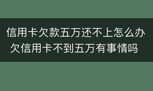 信用卡欠款五万还不上怎么办 欠信用卡不到五万有事情吗