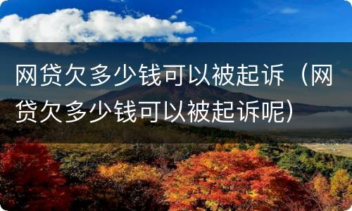 网贷欠多少钱可以被起诉（网贷欠多少钱可以被起诉呢）