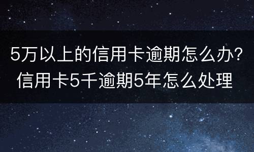 5万以上的信用卡逾期怎么办？ 信用卡5千逾期5年怎么处理