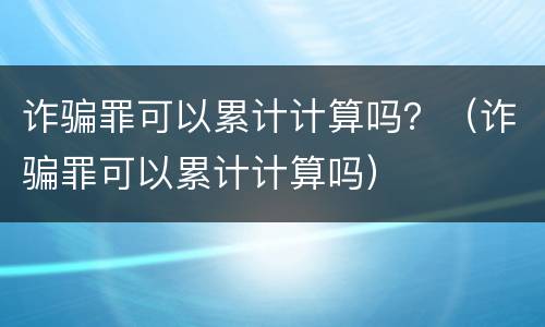 诈骗罪可以累计计算吗？（诈骗罪可以累计计算吗）