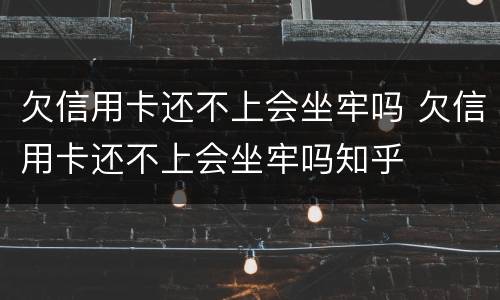 欠信用卡还不上会坐牢吗 欠信用卡还不上会坐牢吗知乎