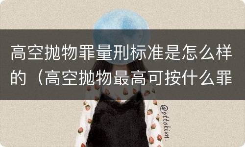 高空抛物罪量刑标准是怎么样的（高空抛物最高可按什么罪入刑）