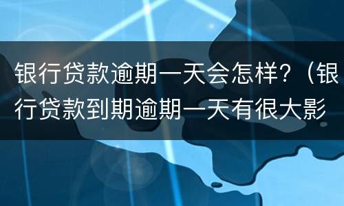 银行贷款逾期一天会怎样?（银行贷款到期逾期一天有很大影响吗）