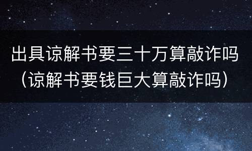 出具谅解书要三十万算敲诈吗（谅解书要钱巨大算敲诈吗）