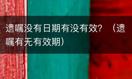 遗嘱没有日期有没有效？（遗嘱有无有效期）