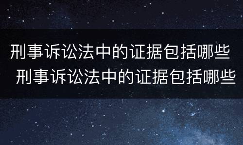 刑事诉讼法中的证据包括哪些 刑事诉讼法中的证据包括哪些方面