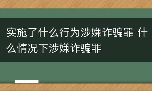 实施了什么行为涉嫌诈骗罪 什么情况下涉嫌诈骗罪