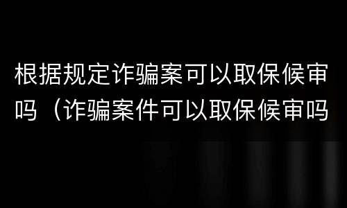 根据规定诈骗案可以取保候审吗（诈骗案件可以取保候审吗）
