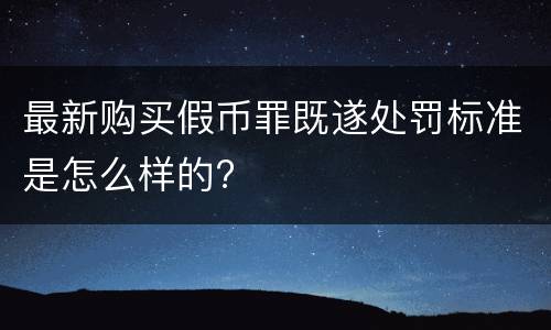 最新购买假币罪既遂处罚标准是怎么样的?