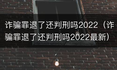 诈骗罪退了还判刑吗2022（诈骗罪退了还判刑吗2022最新）