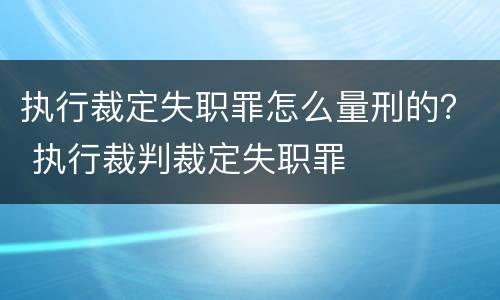 执行裁定失职罪怎么量刑的？ 执行裁判裁定失职罪