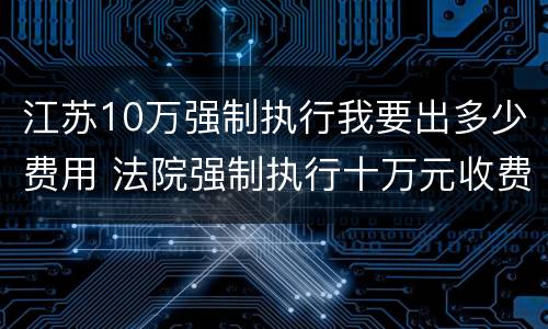 江苏10万强制执行我要出多少费用 法院强制执行十万元收费多少