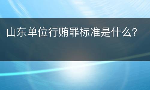 山东单位行贿罪标准是什么？