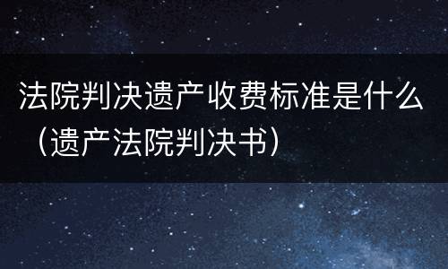 法院判决遗产收费标准是什么（遗产法院判决书）