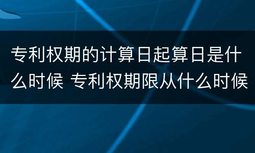 专利权期的计算日起算日是什么时候 专利权期限从什么时候开始计算