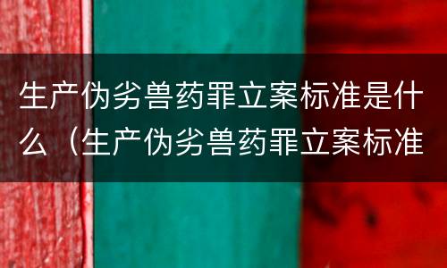 生产伪劣兽药罪立案标准是什么（生产伪劣兽药罪立案标准是什么样的）