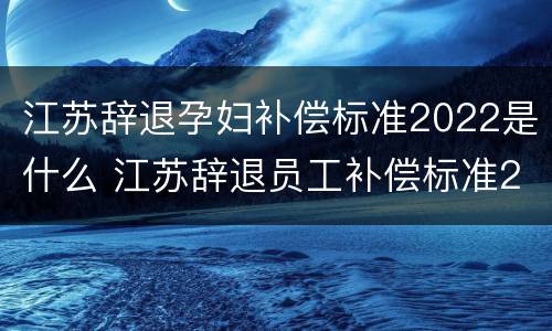 江苏辞退孕妇补偿标准2022是什么 江苏辞退员工补偿标准2020