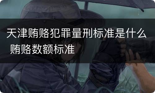 天津贿赂犯罪量刑标准是什么 贿赂数额标准