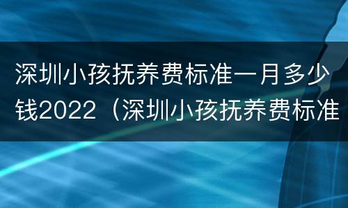 深圳小孩抚养费标准一月多少钱2022（深圳小孩抚养费标准一月多少钱2021年）
