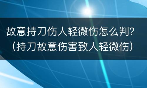 故意持刀伤人轻微伤怎么判？（持刀故意伤害致人轻微伤）