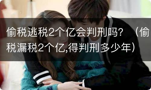 偷税逃税2个亿会判刑吗？（偷税漏税2个亿,得判刑多少年）