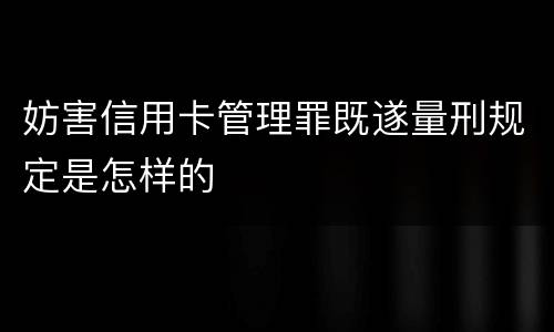妨害信用卡管理罪既遂量刑规定是怎样的