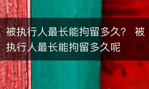 被执行人最长能拘留多久？ 被执行人最长能拘留多久呢