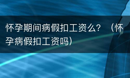 怀孕期间病假扣工资么？（怀孕病假扣工资吗）