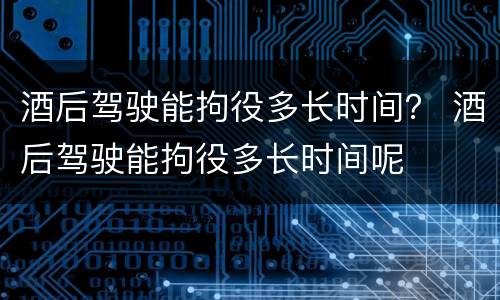 酒后驾驶能拘役多长时间？ 酒后驾驶能拘役多长时间呢