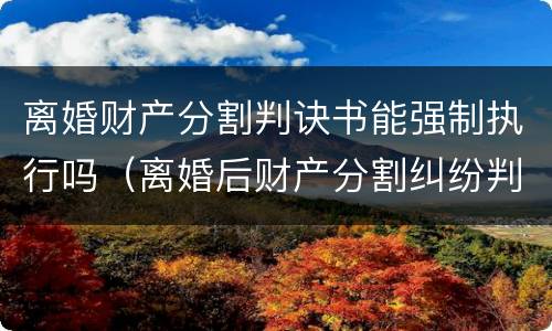 离婚财产分割判诀书能强制执行吗（离婚后财产分割纠纷判决书）
