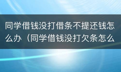 同学借钱没打借条不提还钱怎么办（同学借钱没打欠条怎么办）