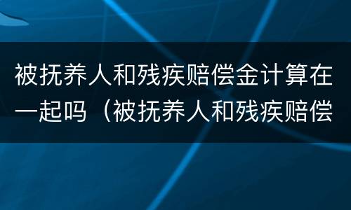 被抚养人和残疾赔偿金计算在一起吗（被抚养人和残疾赔偿金计算在一起吗）